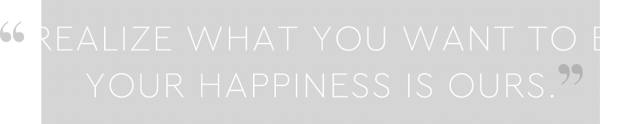    REALIZE WHAT YOU WANT TO BE.YOUR HAPPINESS IS OURS.